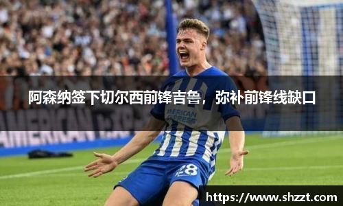 阿森纳签下切尔西前锋吉鲁，弥补前锋线缺口