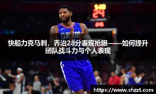 快船力克马刺，乔治28分表现抢眼——如何提升团队战斗力与个人表现