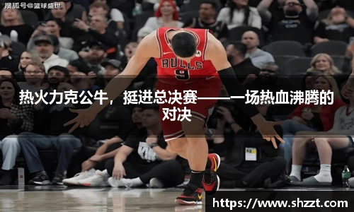 热火力克公牛，挺进总决赛——一场热血沸腾的对决