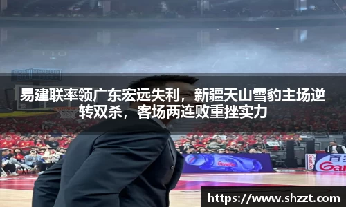 易建联率领广东宏远失利，新疆天山雪豹主场逆转双杀，客场两连败重挫实力