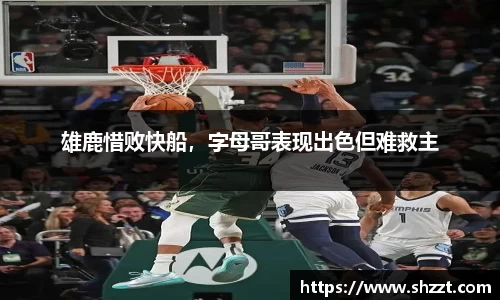 雄鹿惜败快船，字母哥表现出色但难救主