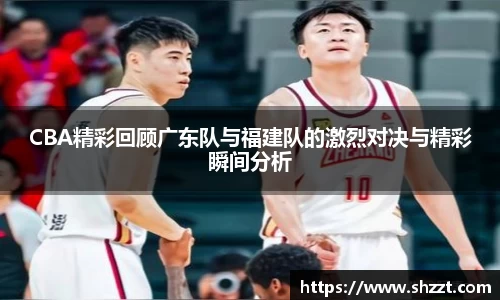 CBA精彩回顾广东队与福建队的激烈对决与精彩瞬间分析