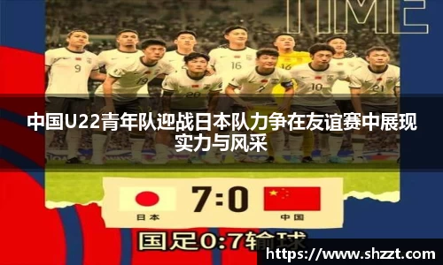 中国U22青年队迎战日本队力争在友谊赛中展现实力与风采