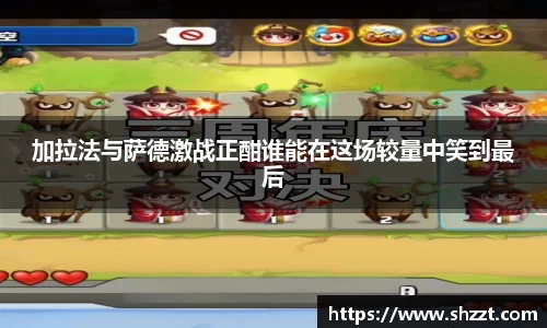 加拉法与萨德激战正酣谁能在这场较量中笑到最后