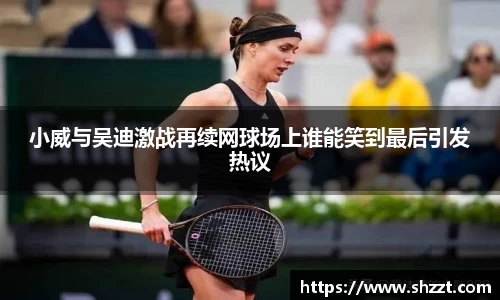 小威与吴迪激战再续网球场上谁能笑到最后引发热议