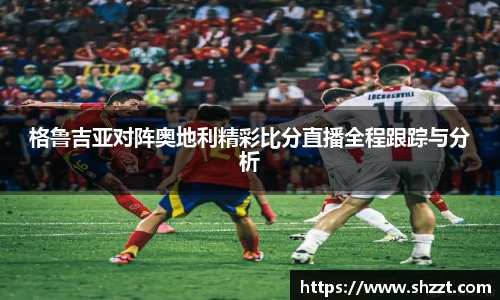格鲁吉亚对阵奥地利精彩比分直播全程跟踪与分析