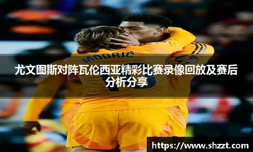 尤文图斯对阵瓦伦西亚精彩比赛录像回放及赛后分析分享
