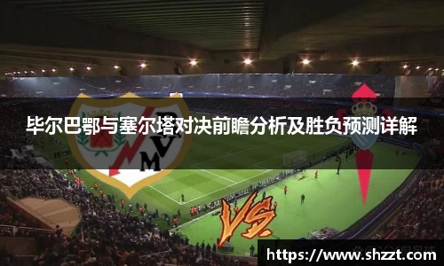 毕尔巴鄂与塞尔塔对决前瞻分析及胜负预测详解