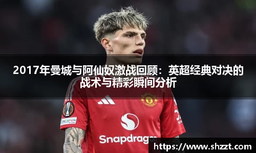 2017年曼城与阿仙奴激战回顾：英超经典对决的战术与精彩瞬间分析