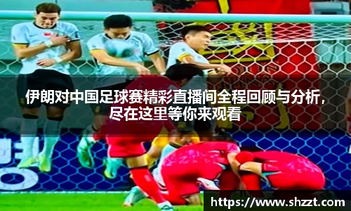伊朗对中国足球赛精彩直播间全程回顾与分析，尽在这里等你来观看