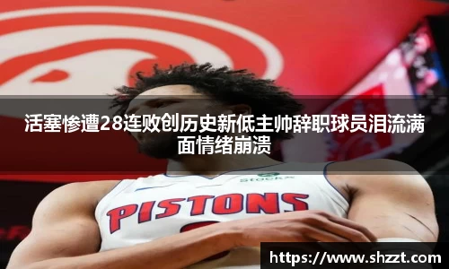 活塞惨遭28连败创历史新低主帅辞职球员泪流满面情绪崩溃