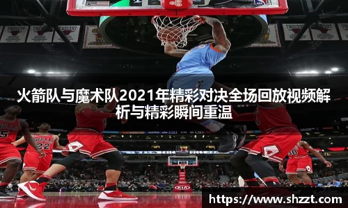 火箭队与魔术队2021年精彩对决全场回放视频解析与精彩瞬间重温