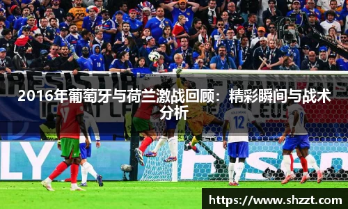2016年葡萄牙与荷兰激战回顾：精彩瞬间与战术分析