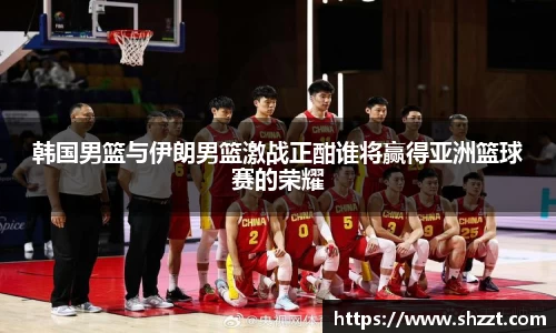 韩国男篮与伊朗男篮激战正酣谁将赢得亚洲篮球赛的荣耀