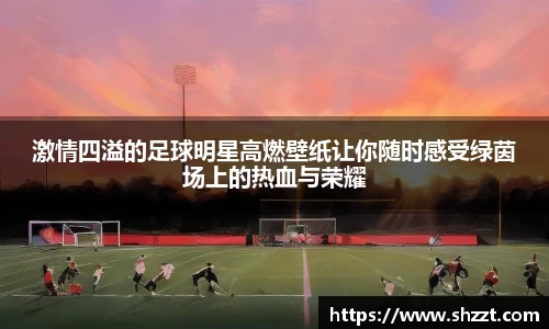 激情四溢的足球明星高燃壁纸让你随时感受绿茵场上的热血与荣耀
