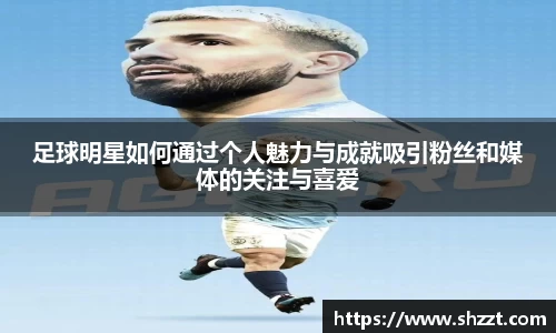 足球明星如何通过个人魅力与成就吸引粉丝和媒体的关注与喜爱