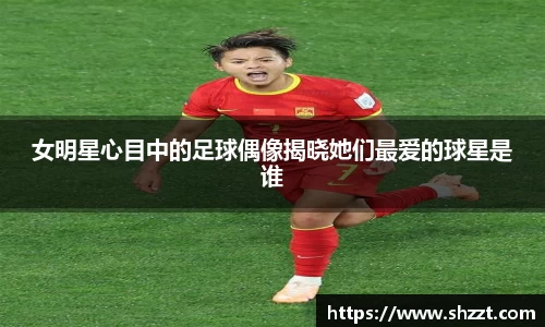女明星心目中的足球偶像揭晓她们最爱的球星是谁