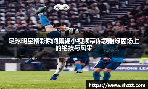足球明星精彩瞬间集锦小视频带你领略绿茵场上的绝技与风采