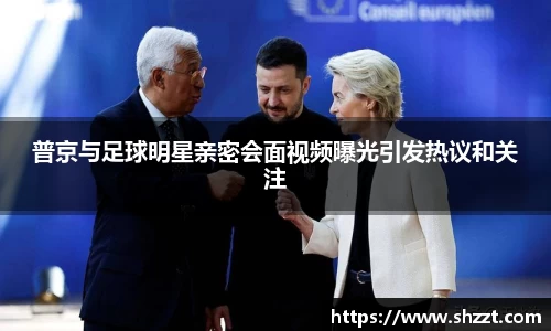 普京与足球明星亲密会面视频曝光引发热议和关注