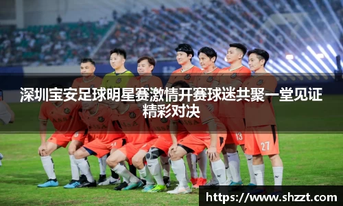 深圳宝安足球明星赛激情开赛球迷共聚一堂见证精彩对决